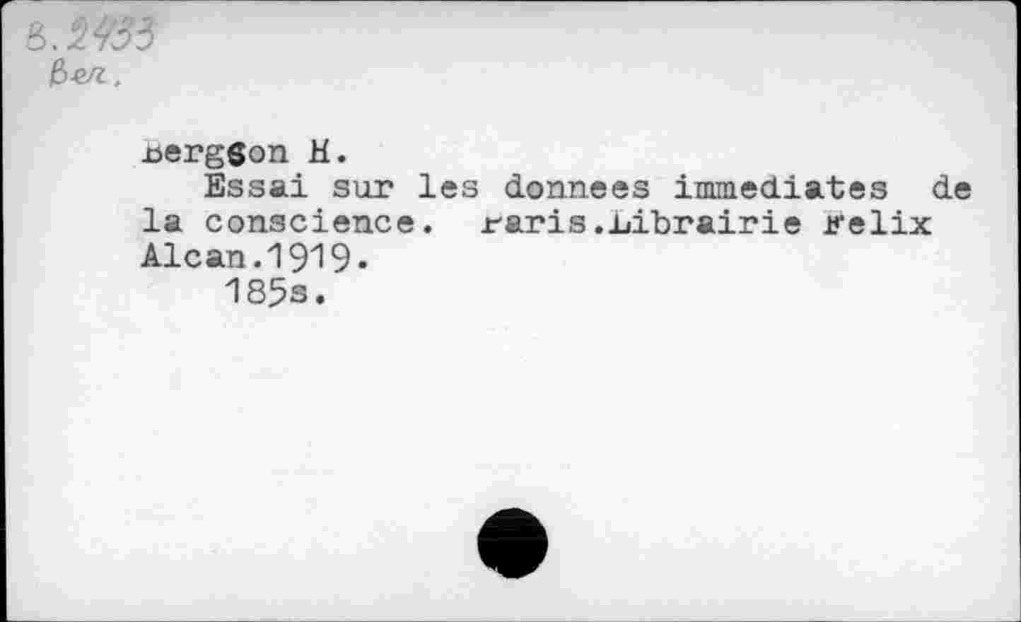 ﻿&.W33
uergSon H.
Essai sur les données immédiates de la conscience, raris..Librairie Kelix Alcan.1919«
185s.